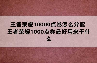 王者荣耀10000点卷怎么分配 王者荣耀1000点券最好用来干什么